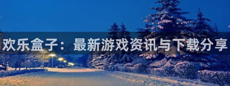 赢咖娱乐平台官网入口：欢乐盒子：最新游戏资讯与下载分享
