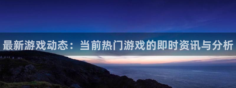 赢咖娱乐平台：最新游戏动态：当前热门游戏的即时资讯与分析