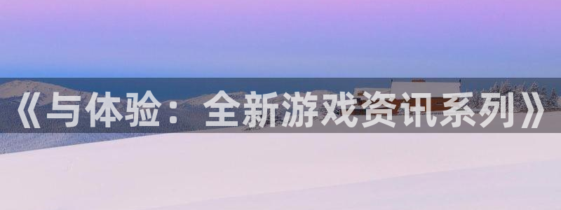 赢咖娱乐注册：《与体验：全新游戏资讯系列》
