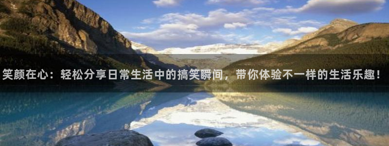 赢咖娱乐注册开户：笑颜在心：轻松分享日常生活中的搞笑瞬间，带