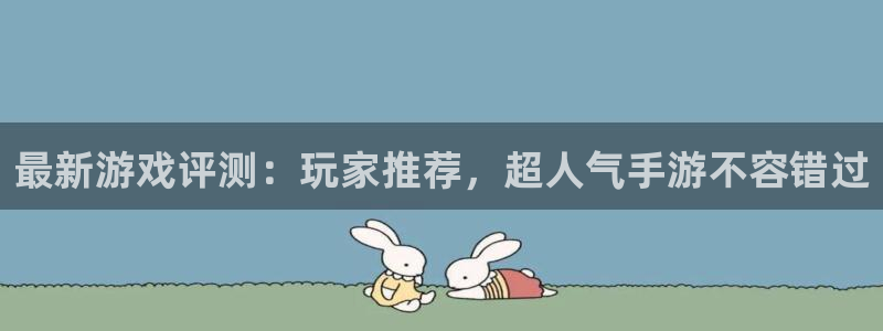 赢咖娱乐平台官网客服电话：最新游戏评测：玩家推荐，超人气手游