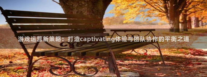 赢咖娱乐注册账号：游戏运营新策略：打造captivating