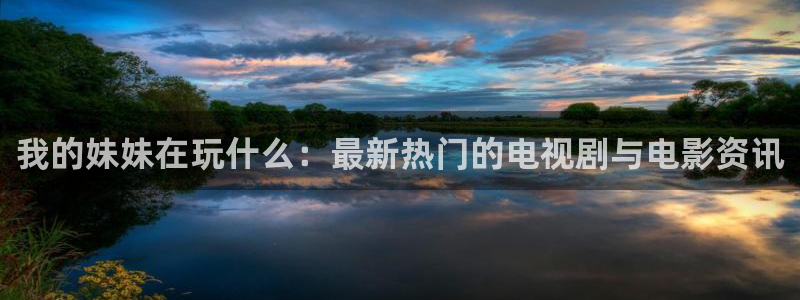赢咖娱乐Ii：我的妹妹在玩什么：最新热门的电视剧与电影资讯