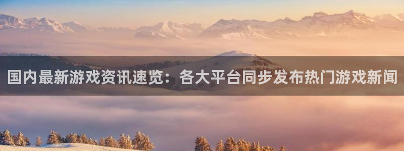 赢咖娱乐官方注册登录：国内最新游戏资讯速览：各大平台同步发布
