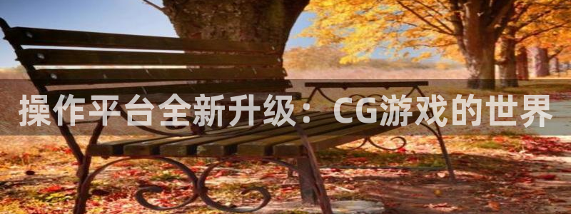 赢咖娱乐咨询：操作平台全新升级：CG游戏的世界